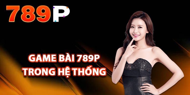 Game Bài 789P – Căng Thẳng Đấu Trí Thu Lợi Nhuận Thực Sự 2 Các loại game bài 789P trong hệ thống
