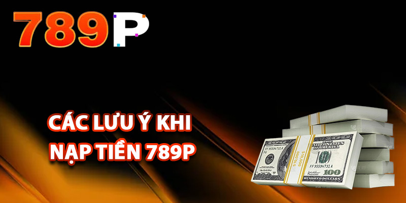 Nạp Tiền 789P – Tổng hợp Cách Nạp Tiền Nhanh Chóng Nhất 2 Các lưu ý khi nạp tiền 789P