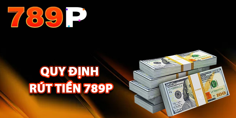 Rút Tiền 789P – Các Bước Rút Tiền Suôn Sẻ Cho Người Chơi 1 Điều kiện và quy định rút tiền 789P