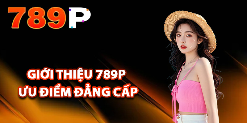 Giới Thiệu 789P – Dịch Vụ Cao Cấp Chất Lượng Hàng Đầu 2 Giới thiệu 789P ưu điểm tạo nên đẳng cấp