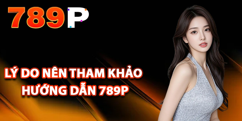 Lý do nên tham khảo hướng dẫn 789P