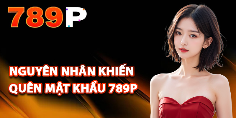 Quên Mật Khẩu 789P – Cách Khôi Phục Mật Khẩu Dễ Dàng 1 Nguyên nhân khiến hội viên quên mật khẩu 789P