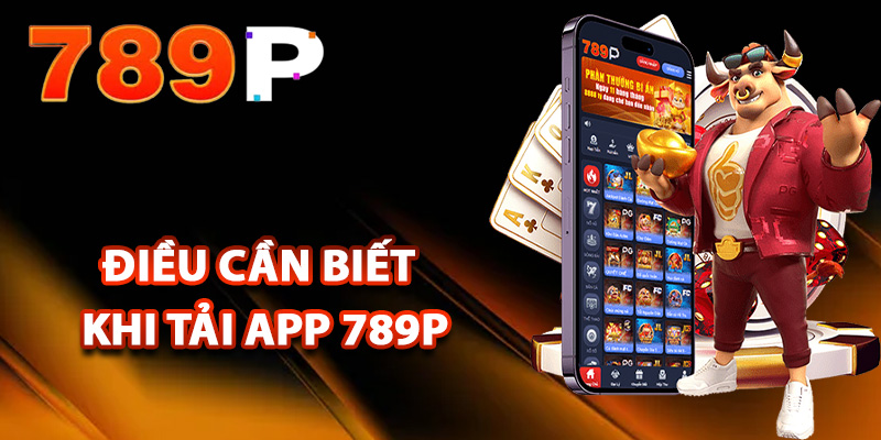 Tải App 789P – Trải Nghiệm Các Trò Chơi Hấp Dẫn Nhất 2 Những điều cần biết khi hội viên tải app 789P