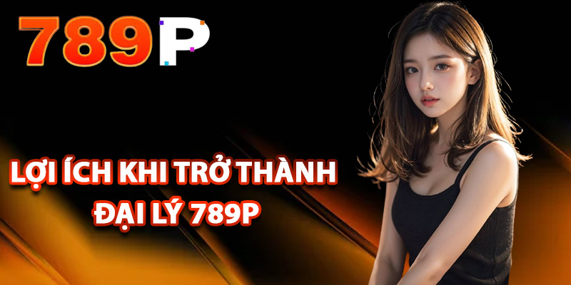 Đại Lý 789P – Phát Triển Xây Dựng Thu Nhập Vững Chắc 1 Những lợi ích khi trở thành đại lý 789P